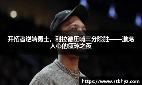 开拓者逆转勇士，利拉德压哨三分险胜——激荡人心的篮球之夜