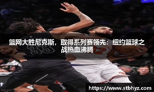 篮网大胜尼克斯，取得系列赛领先：纽约篮球之战热血沸腾