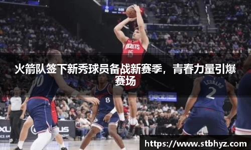 火箭队签下新秀球员备战新赛季，青春力量引爆赛场