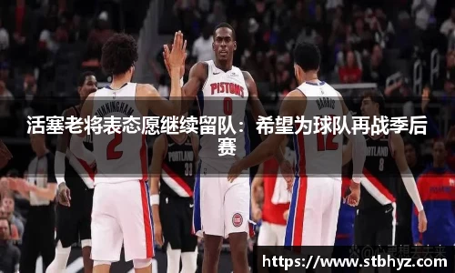 活塞老将表态愿继续留队：希望为球队再战季后赛