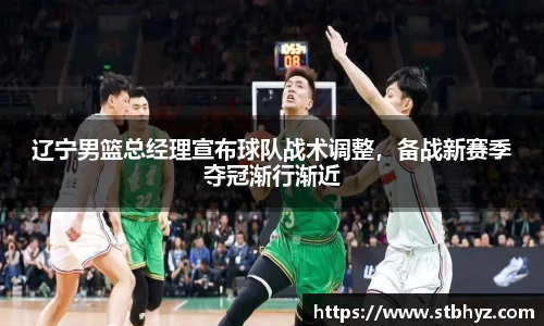 辽宁男篮总经理宣布球队战术调整，备战新赛季夺冠渐行渐近