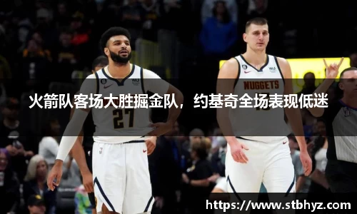 火箭队客场大胜掘金队，约基奇全场表现低迷