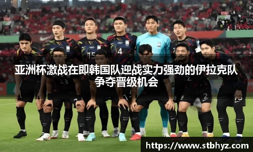 亚洲杯激战在即韩国队迎战实力强劲的伊拉克队争夺晋级机会