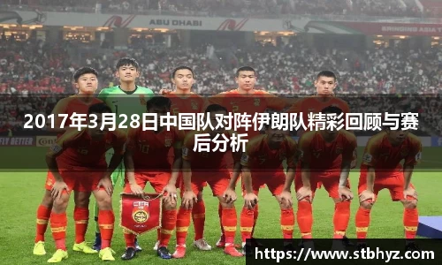 2017年3月28日中国队对阵伊朗队精彩回顾与赛后分析
