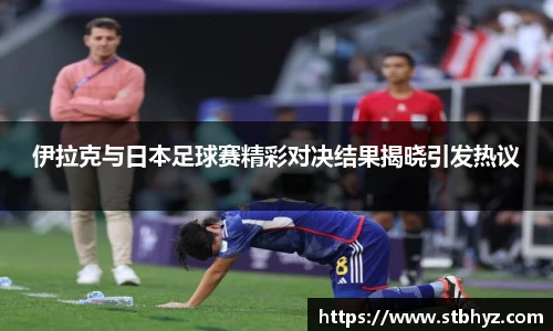 伊拉克与日本足球赛精彩对决结果揭晓引发热议