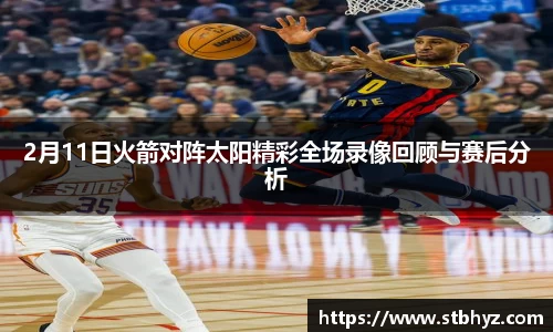 2月11日火箭对阵太阳精彩全场录像回顾与赛后分析