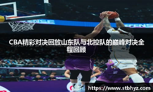 CBA精彩对决回放山东队与北控队的巅峰对决全程回顾