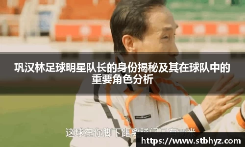 巩汉林足球明星队长的身份揭秘及其在球队中的重要角色分析