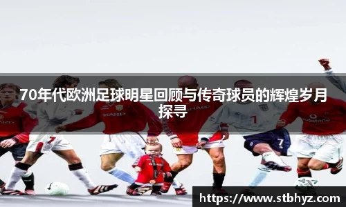 70年代欧洲足球明星回顾与传奇球员的辉煌岁月探寻