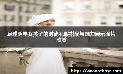 足球明星女孩子的时尚礼服搭配与魅力展示图片欣赏